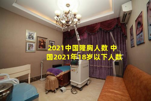 2021中国隆胸人数 中国2021年18岁以下人数
